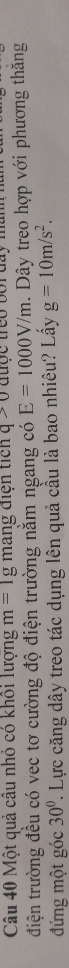 Một quả câu nhỏ có khổi lượng m=1g mang điện tích q>0 du ợ c treo bo r day man h n 
điện trường đều có vec tơ cường độ điện trường nằm ngang có E=1000V/m. Dây treo hợp với phương thăng 
đứng một góc 30°. Lực căng dây treo tác dụng lên quả cầu là bao nhiêu? Lấy g=10m/s^2.