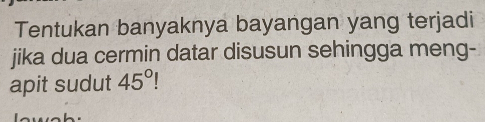 Tentukan banyaknya bayangan yang terjadi 
jika dua cermin datar disusun sehingga meng- 
apit sudut 45°