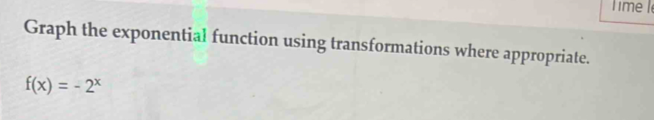 ime I 
Graph the exponential function using transformations where appropriate.
f(x)=-2^x