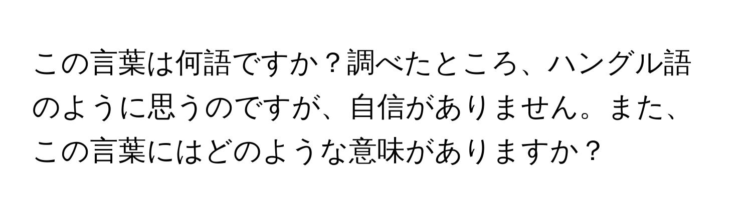 この言葉は何語ですか？調べたところ、ハングル語のように思うのですが、自信がありません。また、この言葉にはどのような意味がありますか？