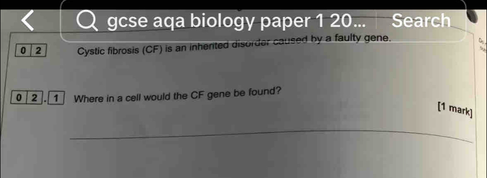 gcse aqa biology paper 1 20... Search 
0 2 Cystic fibrosis (CF) is an inherited disorder caused by a faulty gene. 
0 2. Where in a cell would the CF gene be found? 
[1 mark] 
_