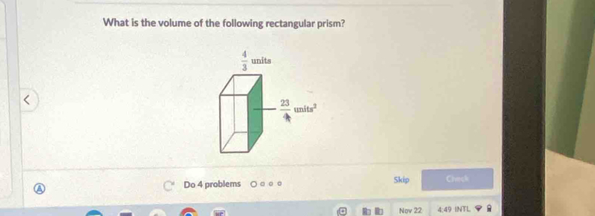 What is the volume of the following rectangular prism?
 4/3 units
 23/4 units^2
Do 4 problems 。 Skip Check 
Nov 22 4:49 INTL