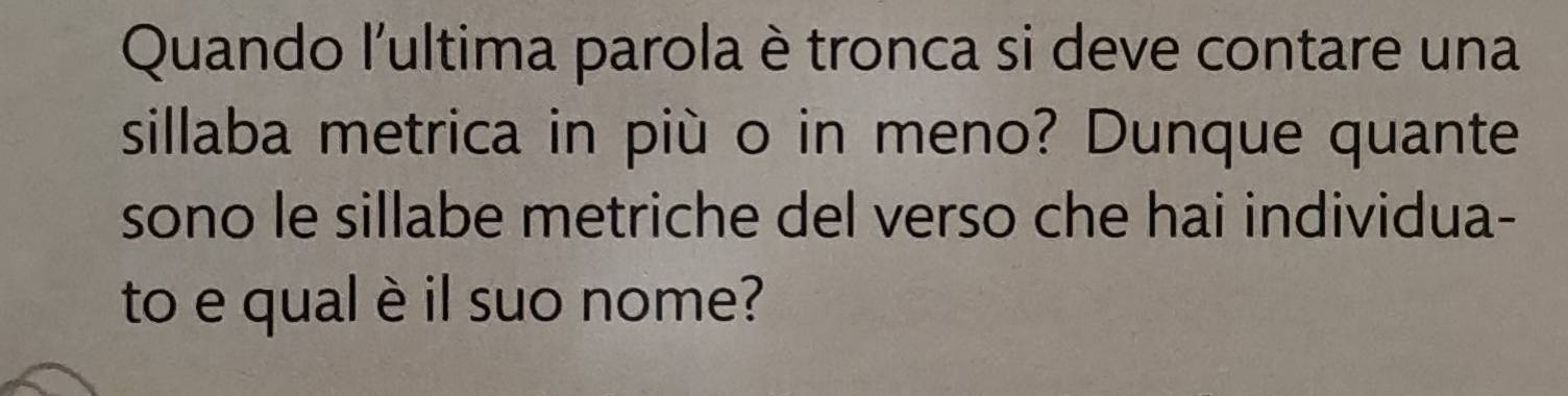 Quando l'ultima parola è tronca si deve contare una 
sillaba metrica in più o in meno? Dunque quante 
sono le sillabe metriche del verso che hai individua- 
to e qual è il suo nome?