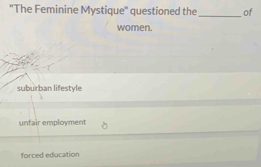 ''The Feminine Mystique' questioned the _of
women.
suburban lifestyle
unfair employment
forced education