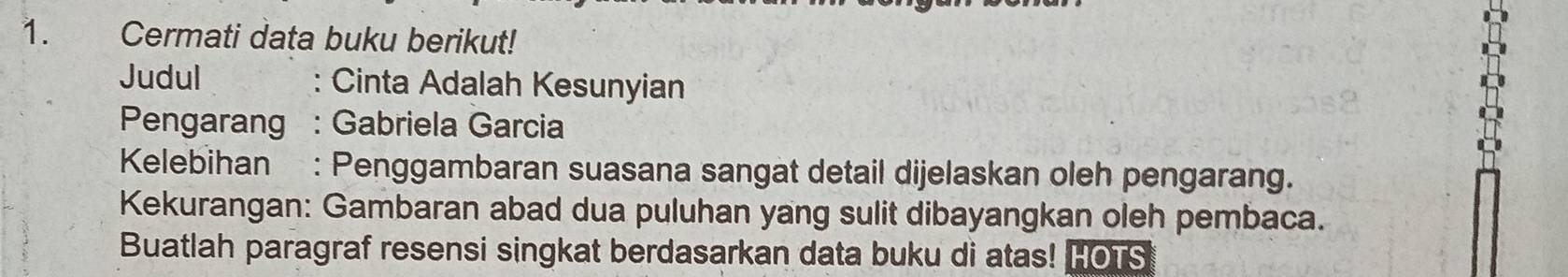 Cermati data buku berikut! 
Judul : Cinta Adalah Kesunyian 
Pengarang : Gabriela Garcia 
Kelebihan : Penggambaran suasana sangat detail dijelaskan oleh pengarang. 
Kekurangan: Gambaran abad dua puluhan yang sulit dibayangkan oleh pembaca. 
Buatlah paragraf resensi singkat berdasarkan data buku di atas! HOrS