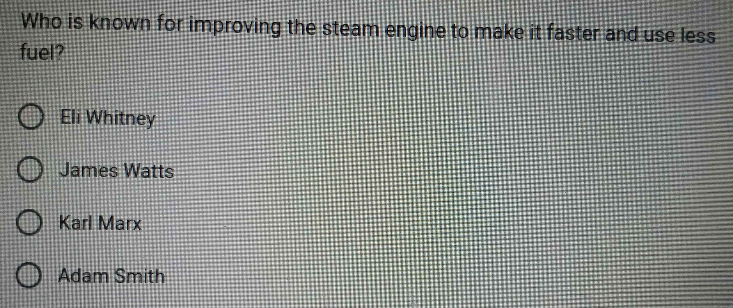 Who is known for improving the steam engine to make it faster and use less
fuel?
Eli Whitney
James Watts
Karl Marx
Adam Smith