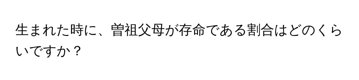 生まれた時に、曽祖父母が存命である割合はどのくらいですか？