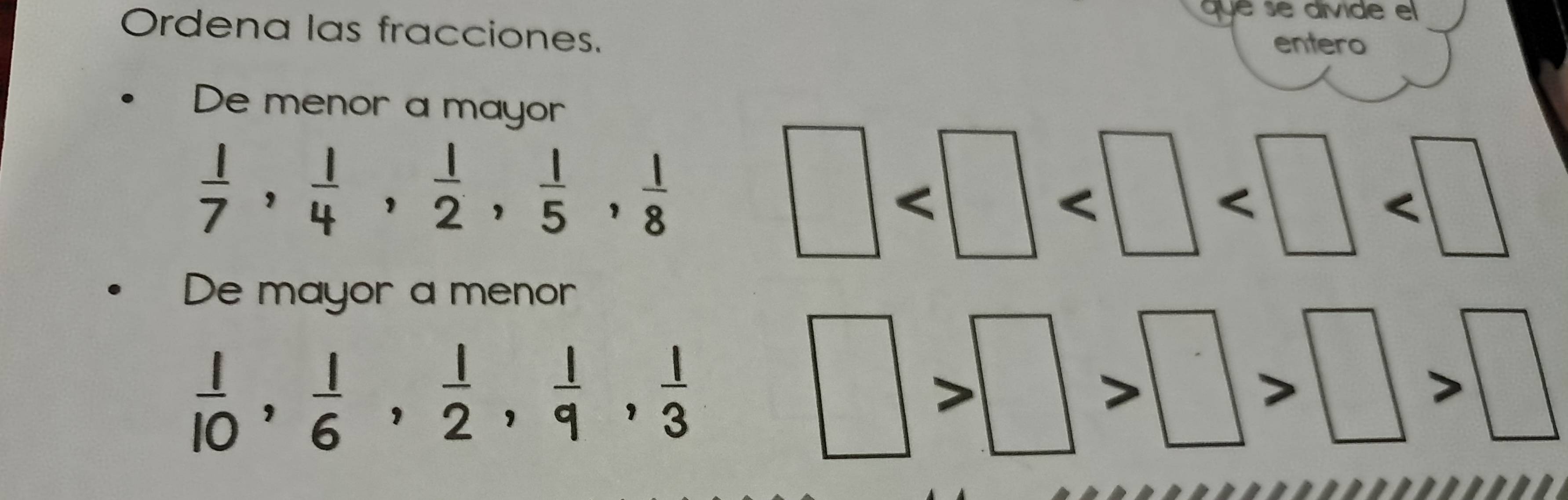 quese divide el 
Ordena las fracciones. 
entero 
De menor a mayor
 1/7 ,  1/4 ,  1/2 ,  1/5 ,  1/8 

De mayor a menor
 1/10 ,  1/6 ,  1/2 ,  1/9 ,  1/3 