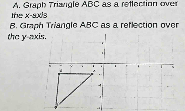 A. Graph Triangle ABC as a reflection over
the x-axis
B. Graph Triangle ABC as a reflection over
the y-axis.