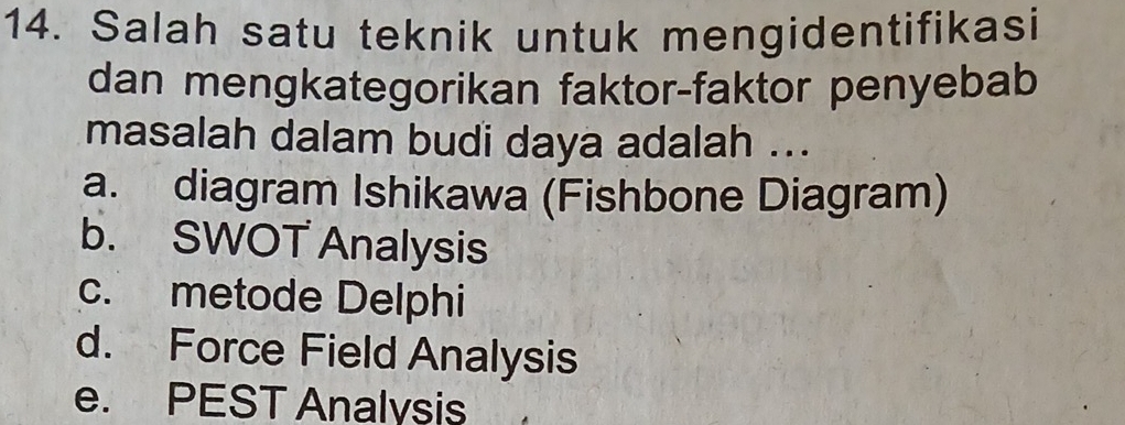 Salah satu teknik untuk mengidentifikasi
dan mengkategorikan faktor-faktor penyebab
masalah dalam budi daya adalah ...
a. diagram Ishikawa (Fishbone Diagram)
b. SWOT Analysis
c. metode Delphi
d. Force Field Analysis
e. PEST Analysis