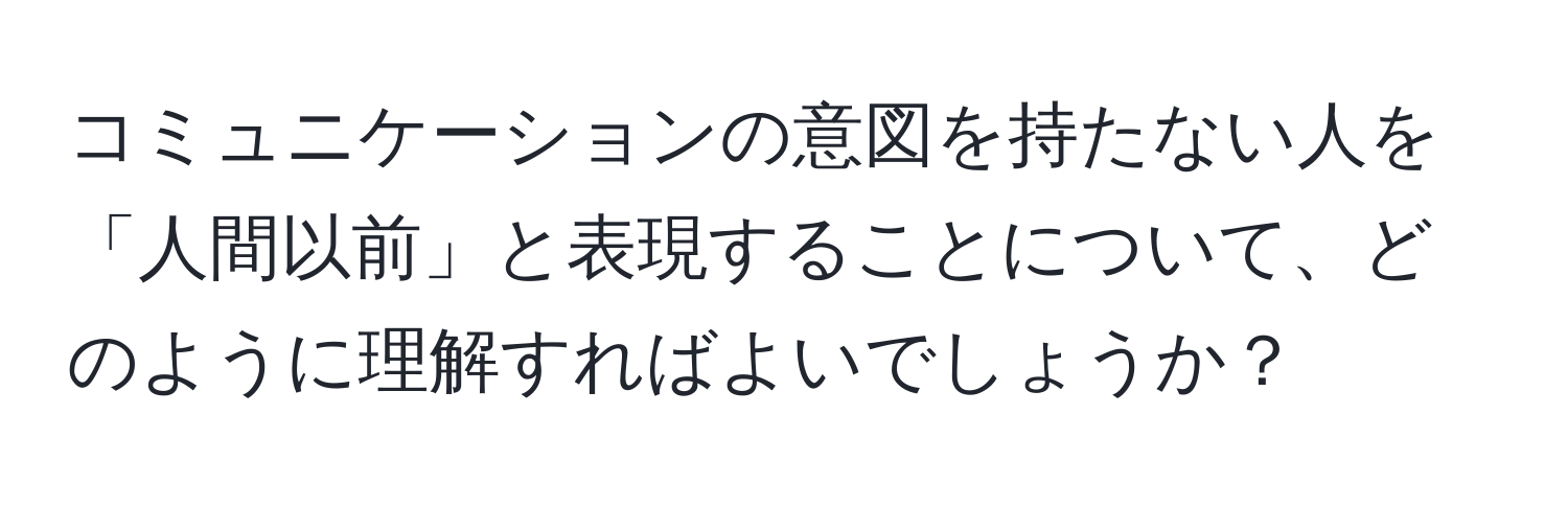 コミュニケーションの意図を持たない人を「人間以前」と表現することについて、どのように理解すればよいでしょうか？