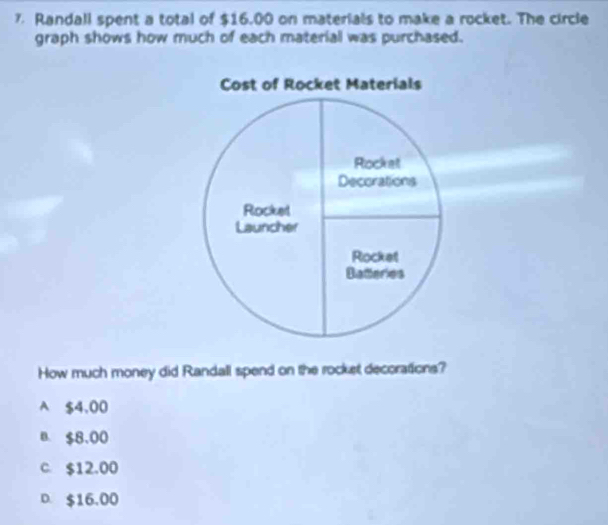 Randall spent a total of $16.00 on materials to make a rocket. The circle
graph shows how much of each material was purchased.
How much money did Randall spend on the rocket decorations?
A $4,00
B. $8,00
c. $12.00
D. $16,00