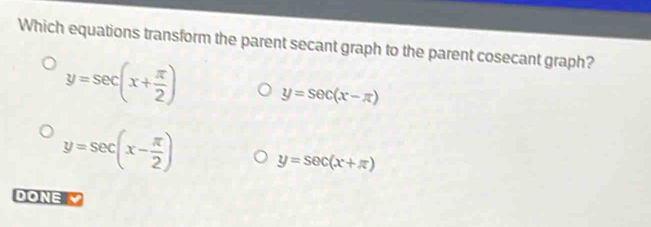 Which equations transform the parent secant graph to the parent cosecant graph?
y=sec (x+ π /2 ) y=sec (x-π )
y=sec (x- π /2 ) y=sec (x+π )
DONE Y