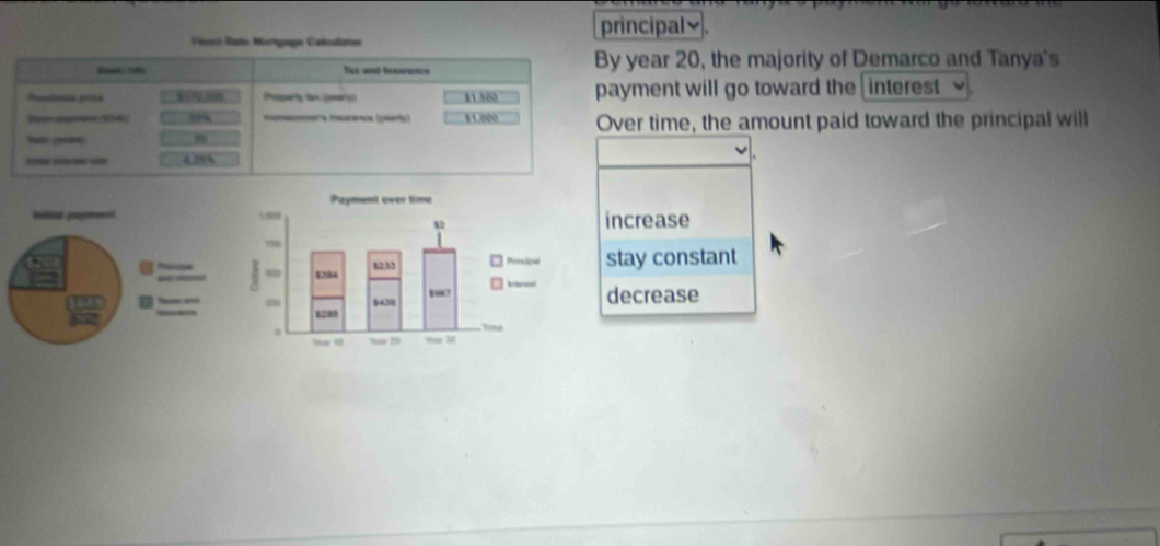 incipal≌.
year 20, the majority of Demarco and Tanya's
yment will go toward the interest
ver time, the amount paid toward the principal will
increase
stay constant
decrease