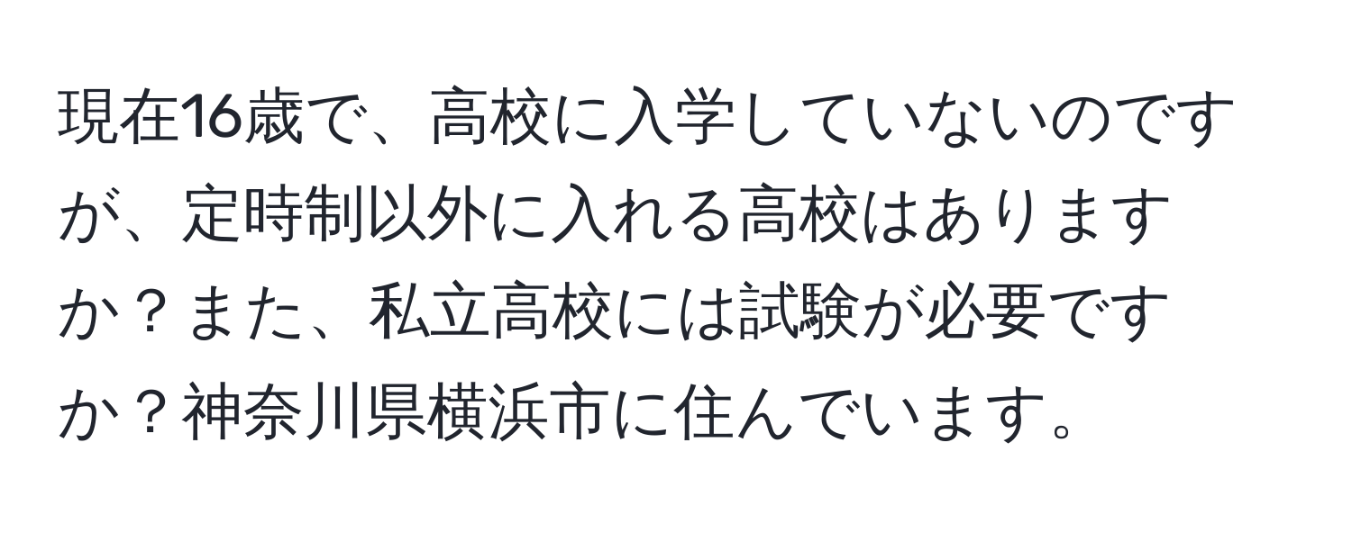 現在16歳で、高校に入学していないのですが、定時制以外に入れる高校はありますか？また、私立高校には試験が必要ですか？神奈川県横浜市に住んでいます。