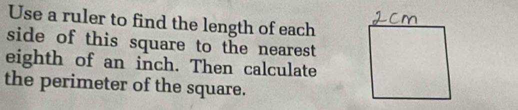 Use a ruler to find the length of each 
side of this square to the nearest 
eighth of an inch. Then calculate 
the perimeter of the square.