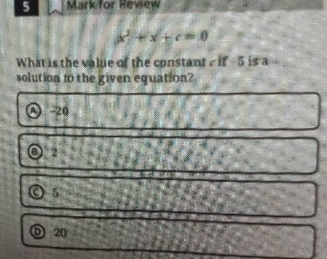 for Review
x^2+x+c=0
What is the value of the constant if -5 is a
solution to the given equation?
Q -20
0 2
a 5
20