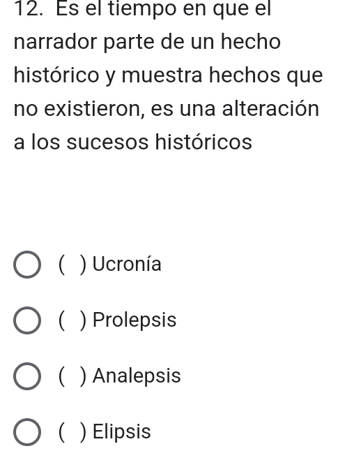 Es el tiempo en que el
narrador parte de un hecho
histórico y muestra hechos que
no existieron, es una alteración
a los sucesos históricos
C ) Ucronía
) Prolepsis
C ) Analepsis
( ) Elipsis