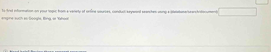 To find information on your topic from a variety of online sources, conduct keyword searches using a (database/search/document) 
engine such as Google, Bing, or Yahoo!