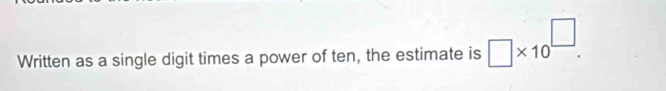 Written as a single digit times a power of ten, the estimate is □ * 10^(□).