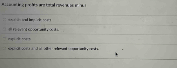 Accounting profts are total revenues minus
explicit and implicit costs.
all relevant opportunity costs.
explicit costs.
explicit costs and all other relevant opportunity costs.