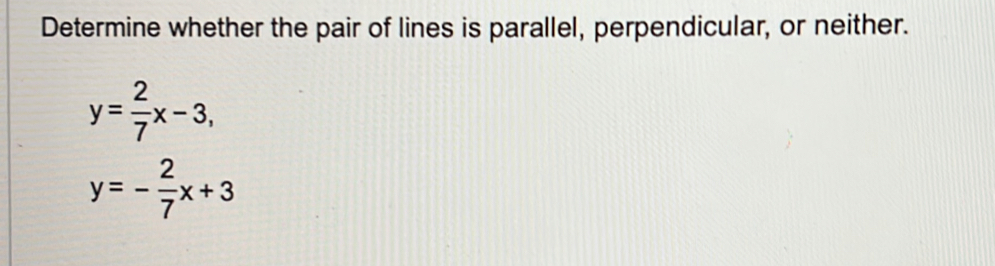 Determine whether the pair of lines is parallel, perpendicular, or neither.
y= 2/7 x-3,
y=- 2/7 x+3