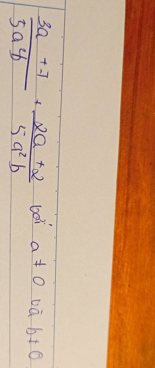  (3a+7)/5a^2b + (2a+2)/5a^2b  bo a!= 0 oà b!= 0