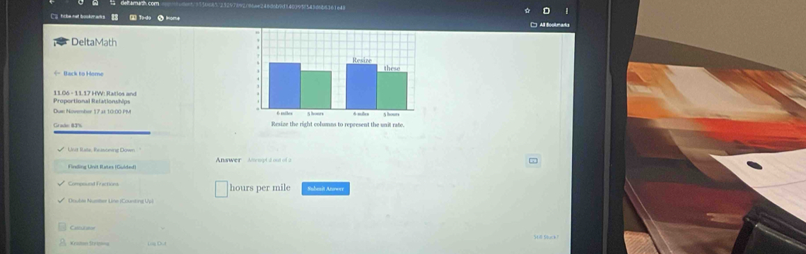 246d6b9d140395!543d6b6361e49 
28 ②To-do O Home 
DeltaMath 
== Back to Home 
Proportional Relationships 
Dus: November 17 at 10:00 PM 
Grade: 83%
Unit Rate, Reasoning Down. " 
Finding Unit Rates (Gulded) Answer Attempt 2 out of 2 
Compound Fractions hours per mile Submit Answer 
Dcuble Nusiber Line (Counting Up) 
Cascutaton 
Kriston Strio=== Log Dut Still Stuck