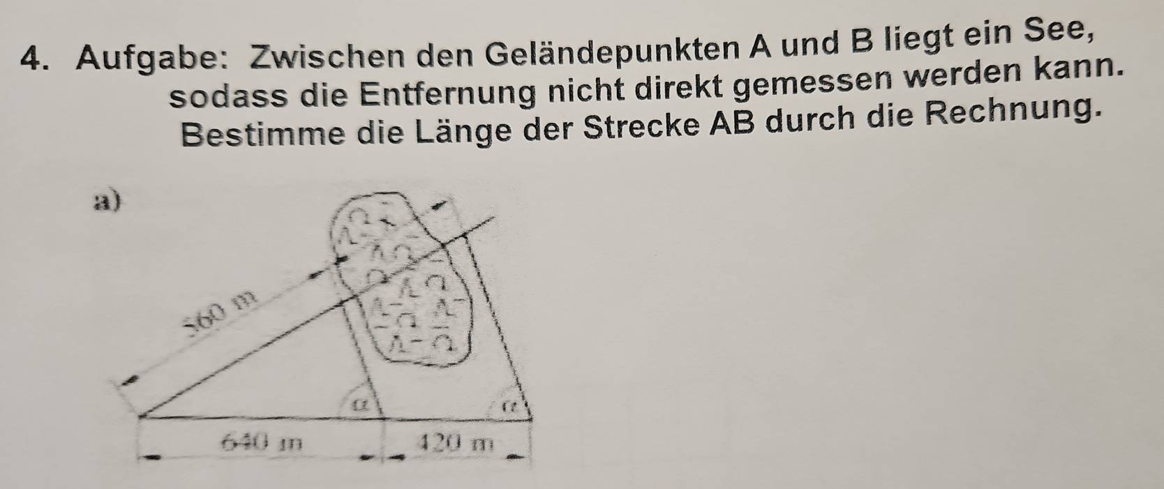 Aufgabe: Zwischen den Geländepunkten A und B liegt ein See, 
sodass die Entfernung nicht direkt gemessen werden kann. 
Bestimme die Länge der Strecke AB durch die Rechnung.