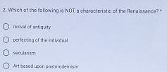 Which of the following is NOT a characteristic of the Renaissance?*
revival of antiquity
perfecting of the individual
secularism
Art based upon postmodemism