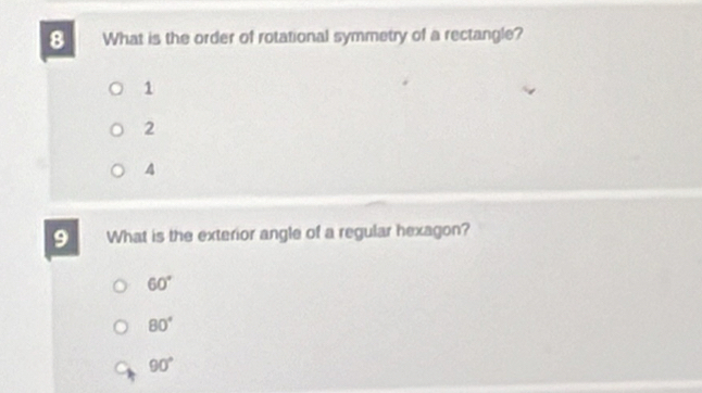 What is the order of rotational symmetry of a rectangle?
1
2
4
9 What is the exterior angle of a regular hexagon?
60°
80°
90°