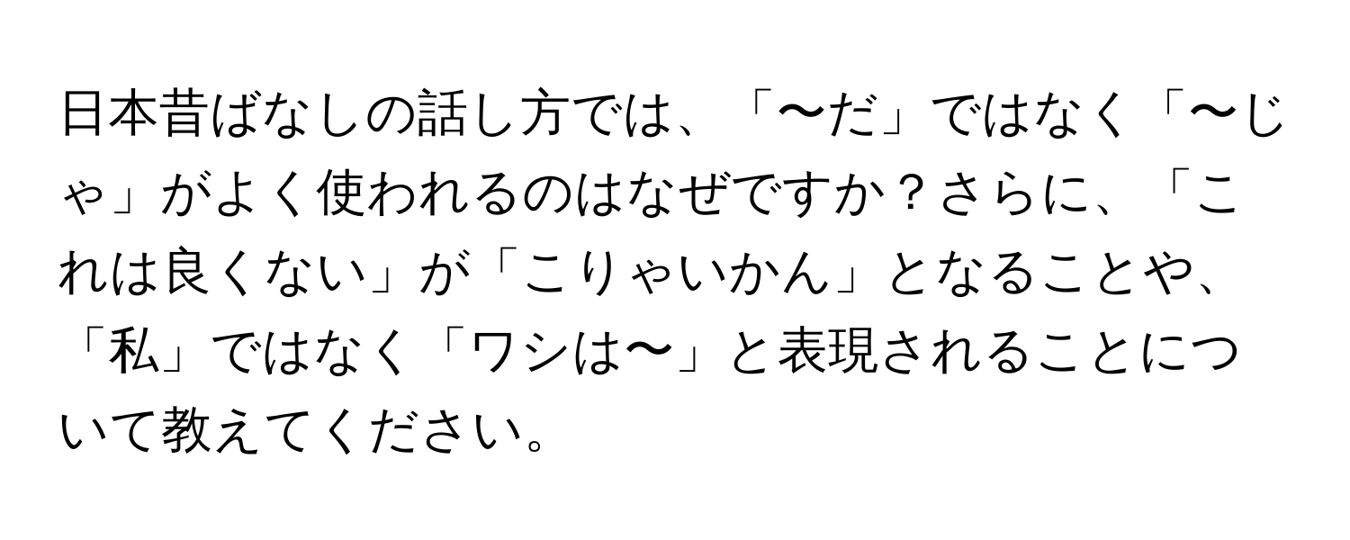 日本昔ばなしの話し方では、「〜だ」ではなく「〜じゃ」がよく使われるのはなぜですか？さらに、「これは良くない」が「こりゃいかん」となることや、「私」ではなく「ワシは〜」と表現されることについて教えてください。