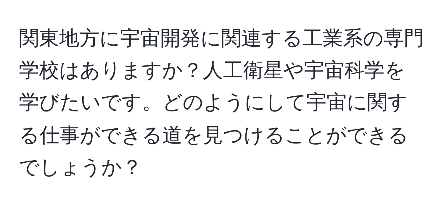 関東地方に宇宙開発に関連する工業系の専門学校はありますか？人工衛星や宇宙科学を学びたいです。どのようにして宇宙に関する仕事ができる道を見つけることができるでしょうか？