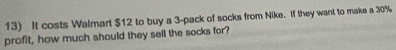 It costs Walmart $12 to buy a 3 -pack of socks from Nike. If they want to make a 30%
profit, how much should they sell the socks for?