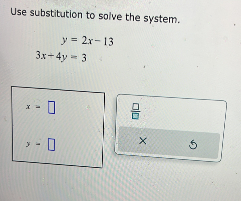 Use substitution to solve the system.
y=2x-13
3x+4y=3
 □ /□  
×