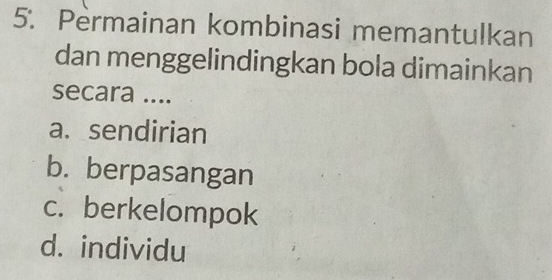 Permainan kombinasi memantulkan
dan menggelindingkan bola dimainkan
secara ....
a. sendirian
b. berpasangan
c. berkelompok
d. individu