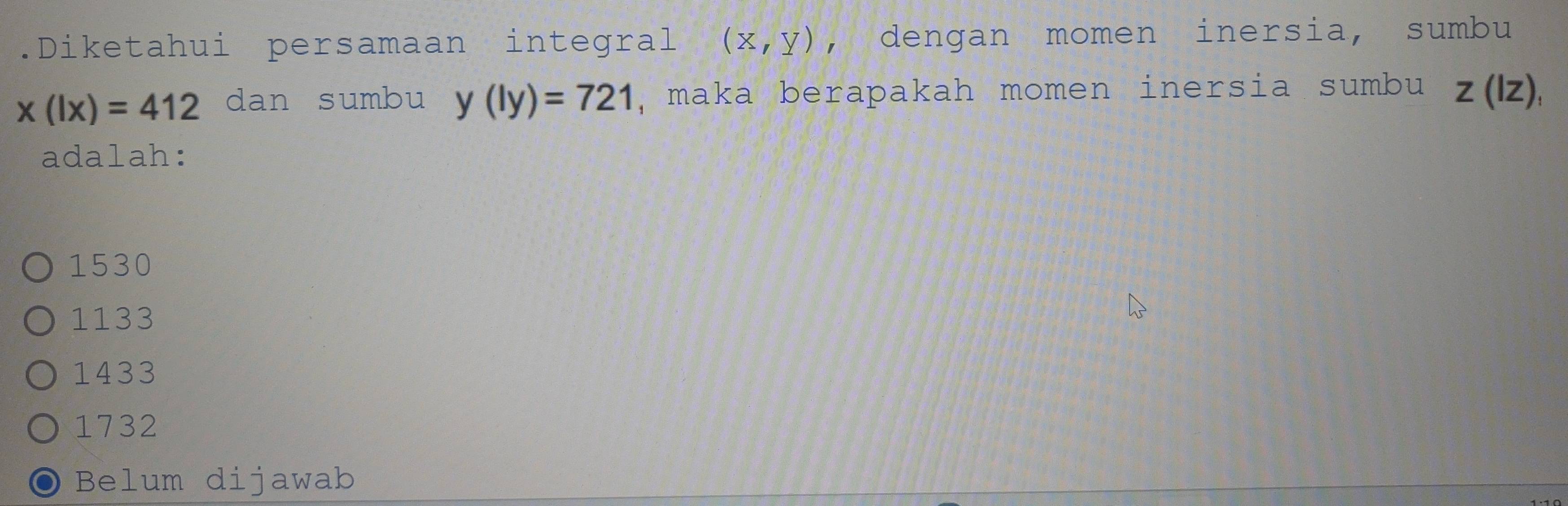 .Diketahui persamaan integral (x,y) , dengan momen inersia, sumbu
x(lx)=412 dan sumbu y(ly)=721 , maka berapakah momen inersia sumbu z(lz)_:
adalah:
1530
1133
1433
1732
Belum dijawab