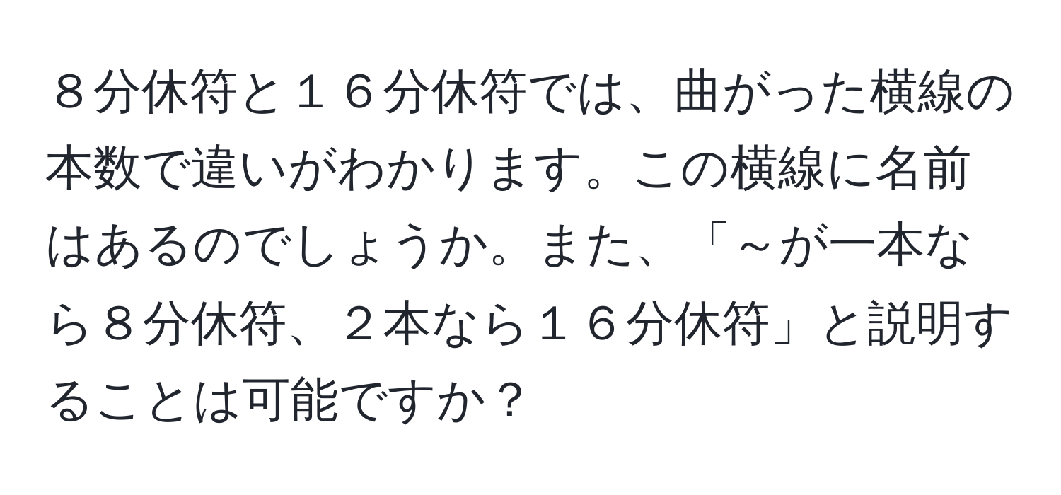 ８分休符と１６分休符では、曲がった横線の本数で違いがわかります。この横線に名前はあるのでしょうか。また、「～が一本なら８分休符、２本なら１６分休符」と説明することは可能ですか？