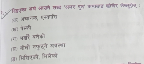 ? दिद्एका अर्थ आउने शब्लद 'अमर पुत्र' कथाबाट खोजेर लेख्नुहोस् :
(क) अचानक, एक्कासि
(ख) पेस्की
(ग) भखरै बनेको
(घ) बोली नफुट्ने अवस्था
(ड) मिसिएको, मिलेको