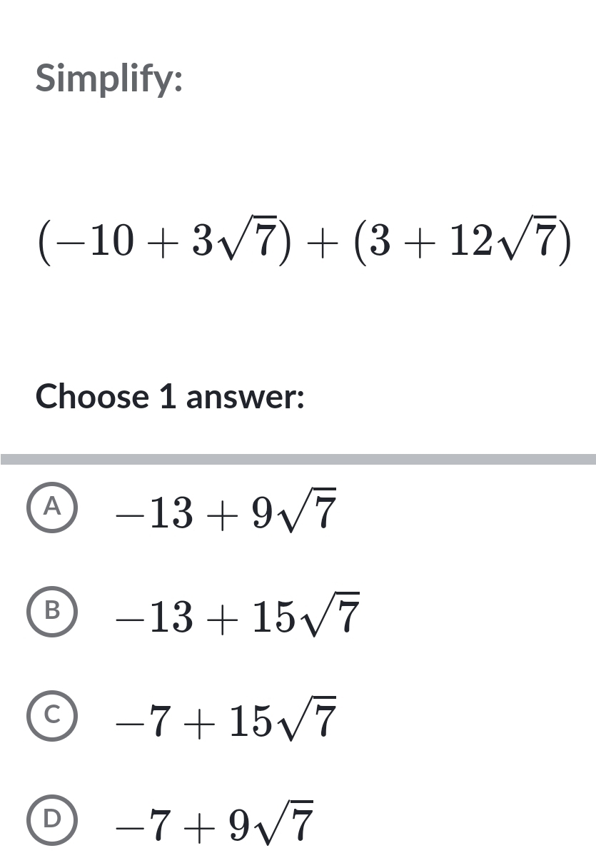 Simplify:
(-10+3sqrt(7))+(3+12sqrt(7))
Choose 1 answer:
A -13+9sqrt(7)
B -13+15sqrt(7)
C -7+15sqrt(7)
D -7+9sqrt(7)