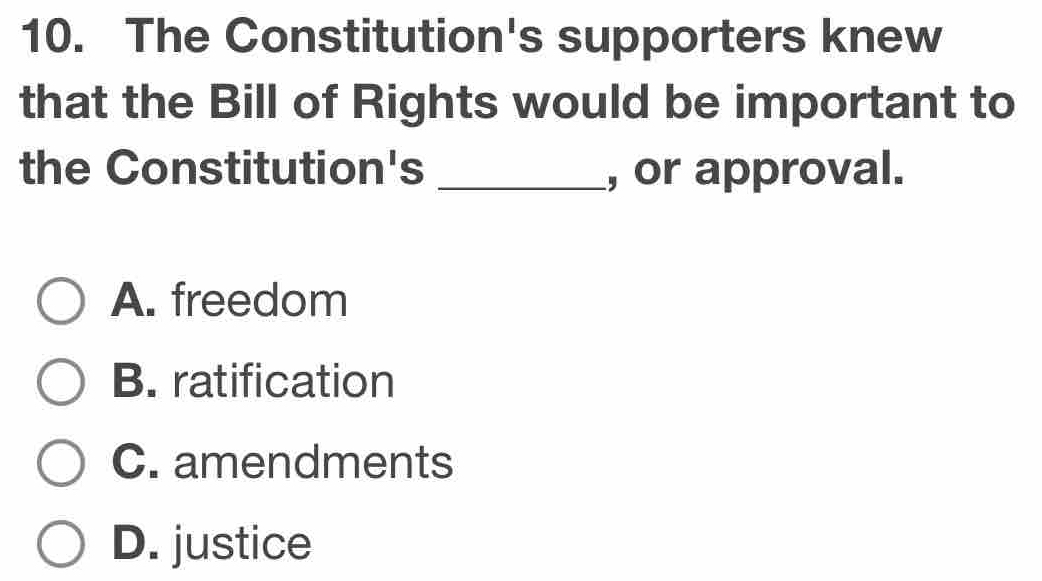 The Constitution's supporters knew
that the Bill of Rights would be important to
the Constitution's _, or approval.
A. freedom
B. ratification
C. amendments
D. justice