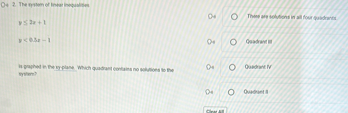 The system of linear inequalities
There are solutions in all four quadrants.
y≤ 2x+1
y<0.5x-1 Quadrant III
is graphed in the xy -plane. Which quadrant contains no solutions to the Quadrant IV
system?
Quadrant II
Clear All