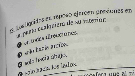 Los líquidos en reposo ejercen presiones en
un punto cualquiera de su interior.
en todas direcciones.
Dsolo hacia arriba.
solo hacia abajo.
solo hacia los lados.