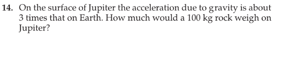 On the surface of Jupiter the acceleration due to gravity is about
3 times that on Earth. How much would a 100 kg rock weigh on 
Jupiter?