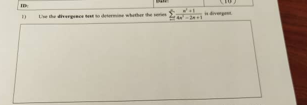 ID: Date: 
1 ) Use the divergence test to determine whether the series sumlimits _(n=1)^(∈fty) (n^3+1)/4n^3-2n+1  is divergent.