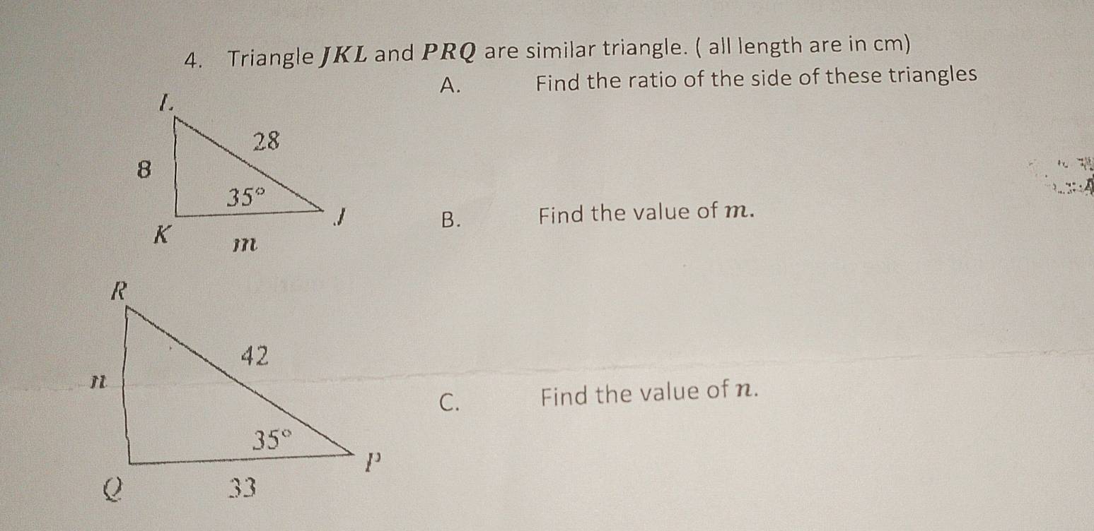 Triangle JKL and PRQ are similar triangle. ( all length are in cm)
A. Find the ratio of the side of these triangles
::  
Find the value of m.
B.
C. Find the value of n.