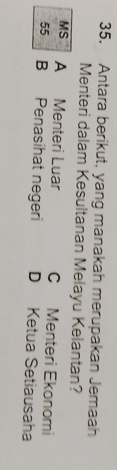 Antara berikut, yang manakah merupakan Jemaah
Menteri dalam Kesultanan Melayu Kelantan?
MS A Menteri Luar C Menteri Ekonomi
55 B Penasihat negeri D Ketua Setiausaha