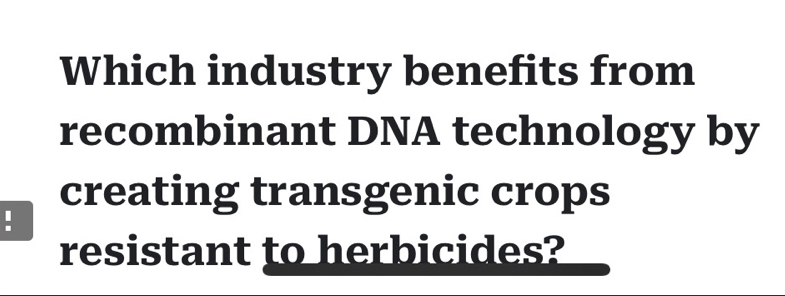 Which industry benefits from 
recombinant DNA technology by 
creating transgenic crops 
! 
resistant to herbicides?