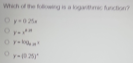 Which of the following is a logarithmic function?
y=025x
y=x^(0.35)
y=log _0.25x
y=(0.25)^x