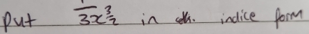 put frac 13x^(frac 3)2 in ¢h. indice form